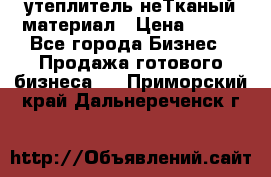 утеплитель неТканый материал › Цена ­ 100 - Все города Бизнес » Продажа готового бизнеса   . Приморский край,Дальнереченск г.